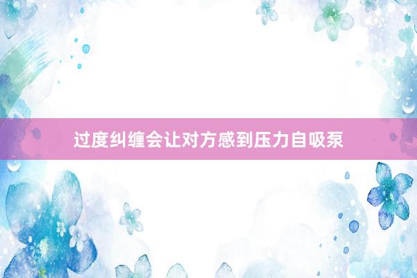 过度纠缠会让对方感到压力自吸泵