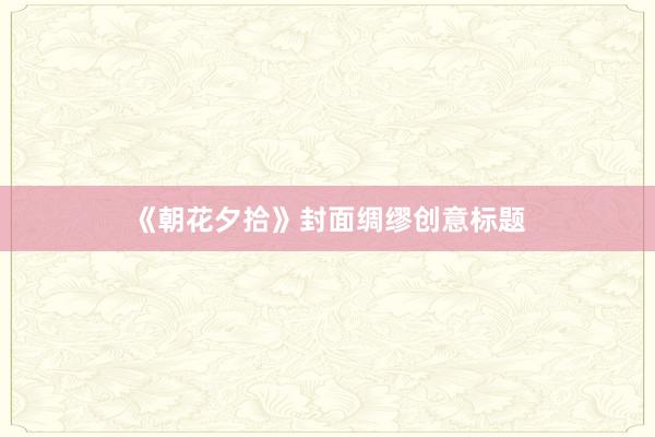《朝花夕拾》封面绸缪创意标题