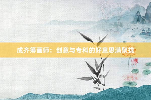 成齐筹画师：创意与专科的好意思满聚拢