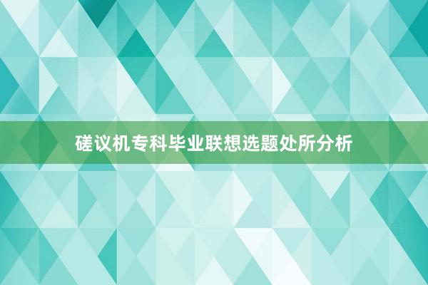 磋议机专科毕业联想选题处所分析