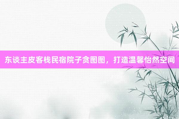 东谈主皮客栈民宿院子贪图图，打造温馨怡然空间
