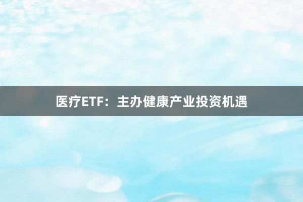 医疗ETF：主办健康产业投资机遇