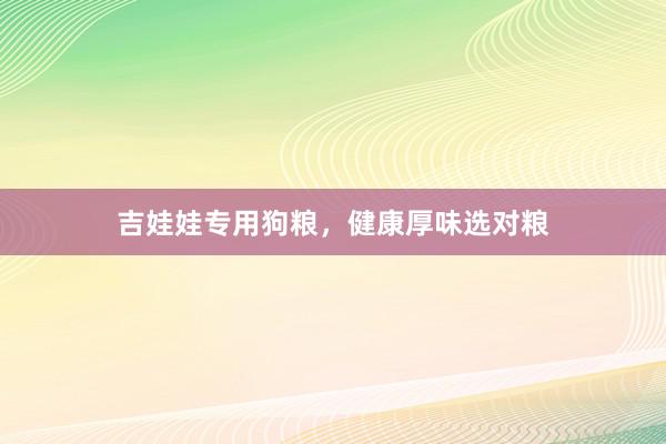 吉娃娃专用狗粮，健康厚味选对粮