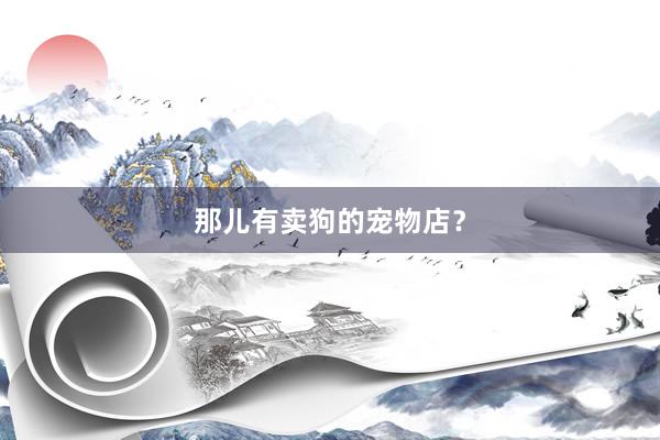 那儿有卖狗的宠物店？
