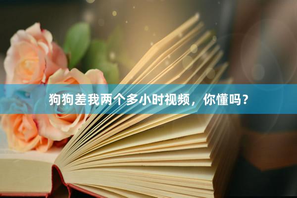 狗狗差我两个多小时视频，你懂吗？