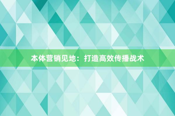 本体营销见地：打造高效传播战术