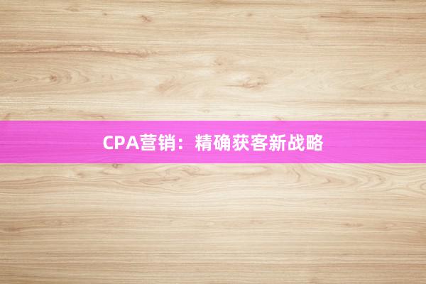 CPA营销：精确获客新战略